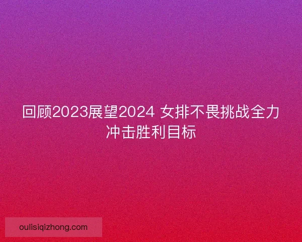 回顾2023展望2024 女排不畏挑战全力冲击胜利目标
