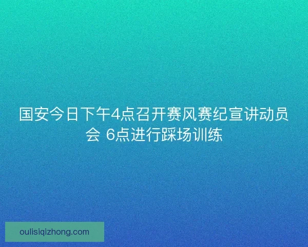 国安今日下午4点召开赛风赛纪宣讲动员会 6点进行踩场训练