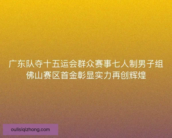 广东队夺十五运会群众赛事七人制男子组佛山赛区首金彰显实力再创辉煌