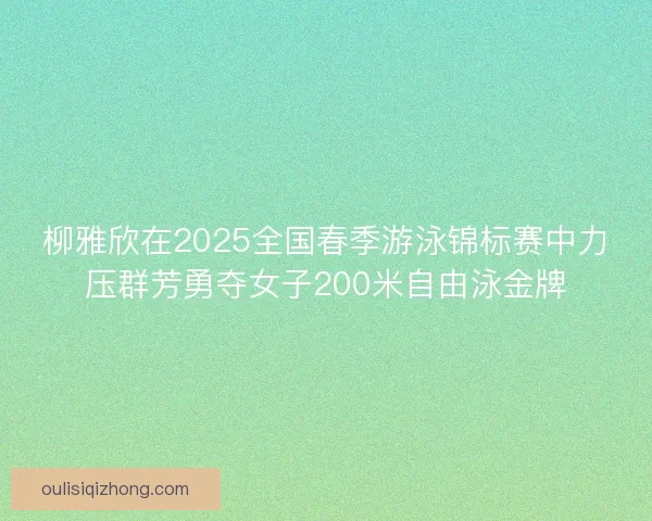 柳雅欣在2025全国春季游泳锦标赛中力压群芳勇夺女子200米自由泳金牌 柳雅欣在2025全国春季游泳锦标赛中力压群芳勇夺女子200米自由泳金牌