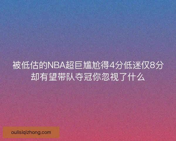 被低估的NBA超巨尴尬得4分低迷仅8分却有望带队夺冠你忽视了什么